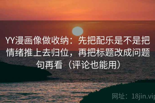 YY漫画像做收纳：先把配乐是不是把情绪推上去归位，再把标题改成问题句再看（评论也能用）