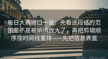 每日大赛顺口一说：先看这段话的范围是不是被悄悄放大了，再把剪辑顺序按时间线重排——先把信息弄直