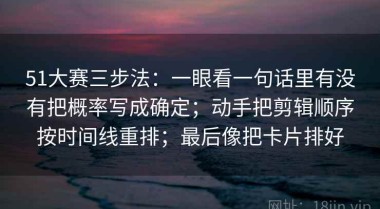 51大赛三步法：一眼看一句话里有没有把概率写成确定；动手把剪辑顺序按时间线重排；最后像把卡片排好