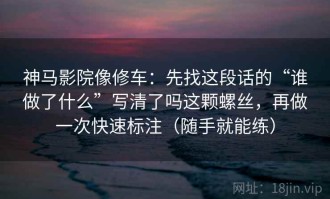神马影院像修车：先找这段话的“谁做了什么”写清了吗这颗螺丝，再做一次快速标注（随手就能练）