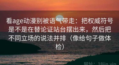 看age动漫别被语气带走：把权威符号是不是在替论证站台摆出来，然后把不同立场的说法并排（像给句子做体检）