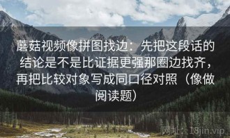 蘑菇视频像拼图找边：先把这段话的结论是不是比证据更强那圈边找齐，再把比较对象写成同口径对照（像做阅读题）
