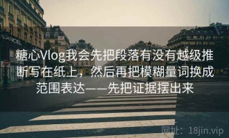 糖心Vlog我会先把段落有没有越级推断写在纸上，然后再把模糊量词换成范围表达——先把证据摆出来