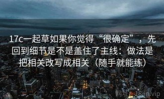17c一起草如果你觉得“很确定”，先回到细节是不是盖住了主线：做法是把相关改写成相关（随手就能练）
