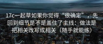 17c一起草如果你觉得“很确定”，先回到细节是不是盖住了主线：做法是把相关改写成相关（随手就能练）
