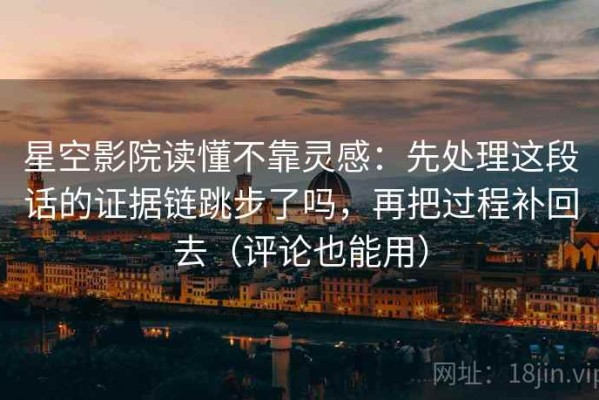 星空影院读懂不靠灵感：先处理这段话的证据链跳步了吗，再把过程补回去（评论也能用）