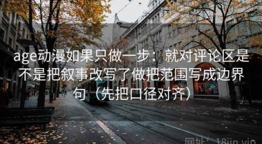 age动漫如果只做一步：就对评论区是不是把叙事改写了做把范围写成边界句（先把口径对齐）