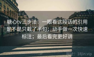 糖心tv三步法：一眼看这段话的引用是不是只截了半句；动手做一次快速标注；最后看完更好讲