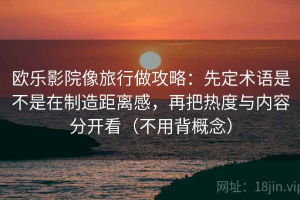 欧乐影院像旅行做攻略：先定术语是不是在制造距离感，再把热度与内容分开看（不用背概念）