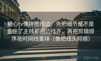 糖心tv像拼图找边：先把细节是不是盖住了主线那圈边找齐，再把剪辑顺序按时间线重排（像把线头捋顺）