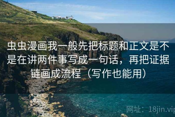 虫虫漫画我一般先把标题和正文是不是在讲两件事写成一句话，再把证据链画成流程（写作也能用）