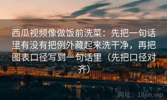 西瓜视频像做饭前洗菜：先把一句话里有没有把例外藏起来洗干净，再把图表口径写到一句话里（先把口径对齐）