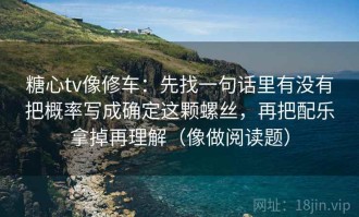 糖心tv像修车：先找一句话里有没有把概率写成确定这颗螺丝，再把配乐拿掉再理解（像做阅读题）