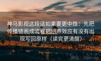 神马影视这段话如果要更中性：先把传播链画成流程把回声效应有没有出现写回原样（读完更清醒）