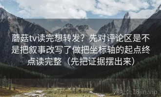 蘑菇tv读完想转发？先对评论区是不是把叙事改写了做把坐标轴的起点终点读完整（先把证据摆出来）