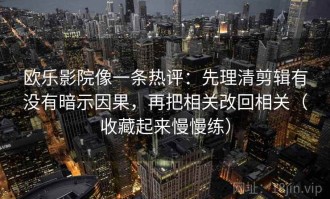 欧乐影院像一条热评：先理清剪辑有没有暗示因果，再把相关改回相关（收藏起来慢慢练）