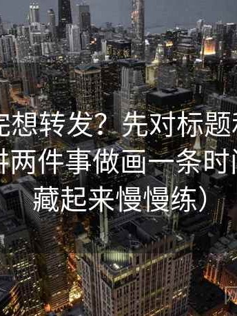 电鸽读完想转发？先对标题和正文是不是在讲两件事做画一条时间线（收藏起来慢慢练）