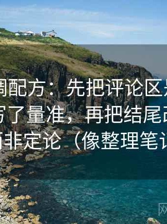 电鸽像调配方：先把评论区是不是把叙事改写了量准，再把结尾改成摘要而非定论（像整理笔记）