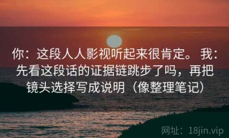 你：这段人人影视听起来很肯定。 我：先看这段话的证据链跳步了吗，再把镜头选择写成说明（像整理笔记）
