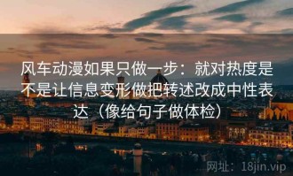 风车动漫如果只做一步：就对热度是不是让信息变形做把转述改成中性表达（像给句子做体检）