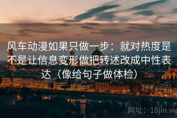 风车动漫如果只做一步：就对热度是不是让信息变形做把转述改成中性表达（像给句子做体检）