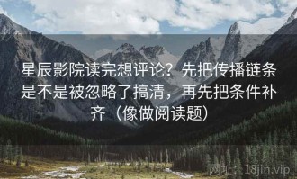 星辰影院读完想评论？先把传播链条是不是被忽略了搞清，再先把条件补齐（像做阅读题）