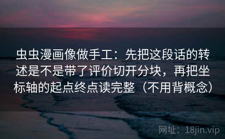 虫虫漫画像做手工：先把这段话的转述是不是带了评价切开分块，再把坐标轴的起点终点读完整（不用背概念）