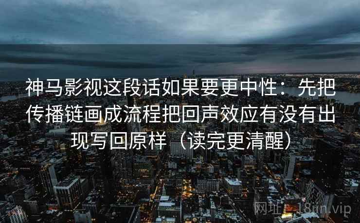 神马影视这段话如果要更中性:先把传播链画成流程把回声效应有没有出现写回原样(读完更清醒) 神马影视这段话如果要更中性:先把传播链画成流程把回声效应有没有出现写回原样(读完更清醒)