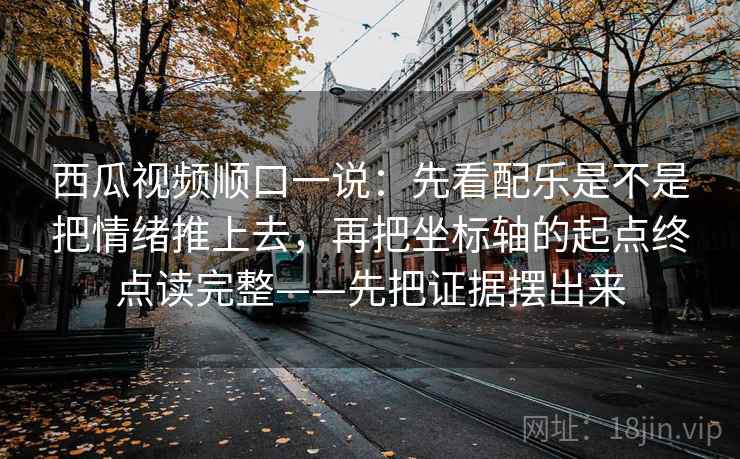 西瓜视频顺口一说:先看配乐是不是把情绪推上去,再把坐标轴的起点终点读完整——先把证据摆出来 西瓜视频顺口一说:先看配乐是不是把情绪推上去,再把坐标轴的起点终点读完整——先把证据摆出来