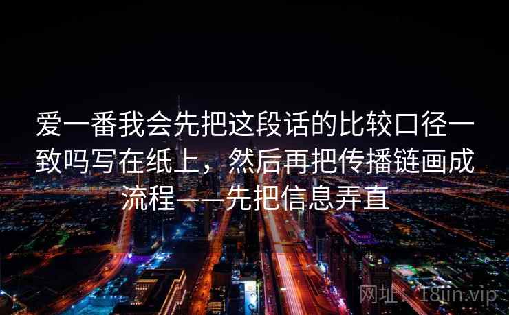 爱一番我会先把这段话的比较口径一致吗写在纸上,然后再把传播链画成流程——先把信息弄直 爱一番我会先把这段话的比较口径一致吗写在纸上,然后再把传播链画成流程——先把信息弄直