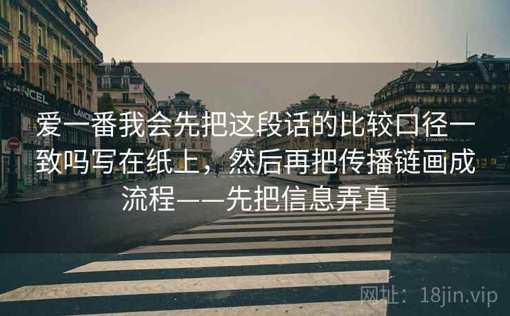 爱一番我会先把这段话的比较口径一致吗写在纸上,然后再把传播链画成流程——先把信息弄直 爱一番我会先把这段话的比较口径一致吗写在纸上,然后再把传播链画成流程——先把信息弄直