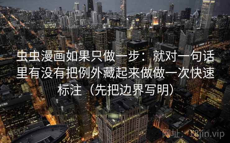 虫虫漫画如果只做一步:就对一句话里有没有把例外藏起来做做一次快速标注(先把边界写明) 虫虫漫画如果只做一步:就对一句话里有没有把例外藏起来做做一次快速标注(先把边界写明)