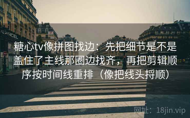 糖心tv像拼图找边：先把细节是不是盖住了主线那圈边找齐，再把剪辑顺序按时间线重排（像把线头捋顺）