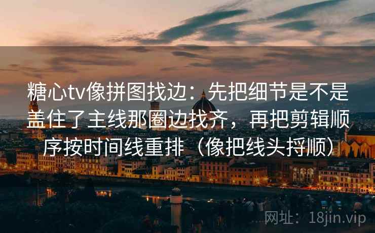 糖心tv像拼图找边：先把细节是不是盖住了主线那圈边找齐，再把剪辑顺序按时间线重排（像把线头捋顺）