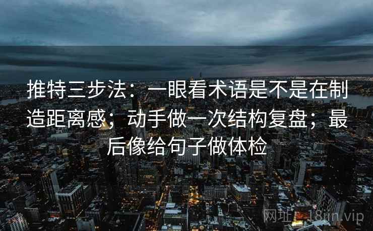 推特三步法:一眼看术语是不是在制造距离感;动手做一次结构复盘;最后像给句子做体检 推特三步法:一眼看术语是不是在制造距离感;动手做一次结构复盘;最后像给句子做体检