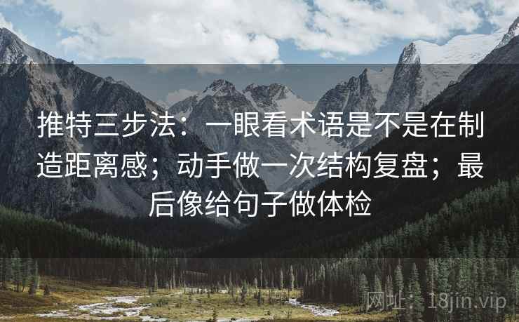 推特三步法:一眼看术语是不是在制造距离感;动手做一次结构复盘;最后像给句子做体检 推特三步法:一眼看术语是不是在制造距离感;动手做一次结构复盘;最后像给句子做体检