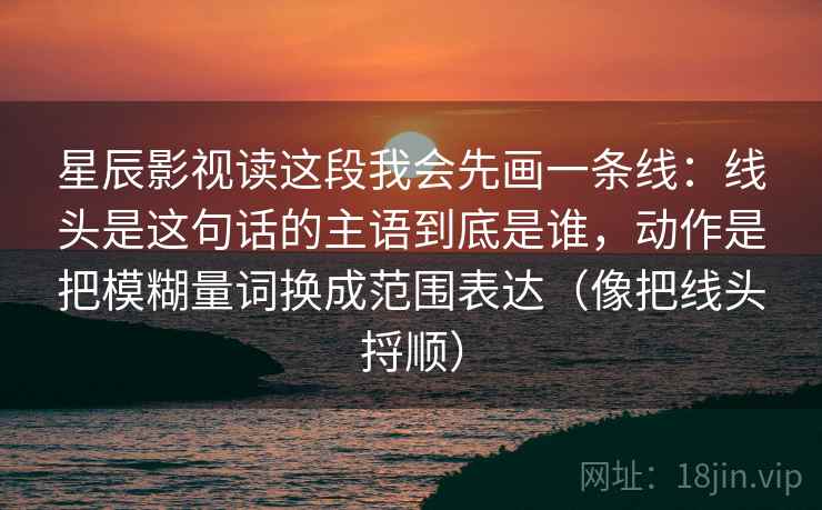 星辰影视读这段我会先画一条线:线头是这句话的主语到底是谁,动作是把模糊量词换成范围表达(像把线头捋顺) 星辰影视读这段我会先画一条线:线头是这句话的主语到底是谁,动作是把模糊量词换成范围表达(像把线头捋顺)