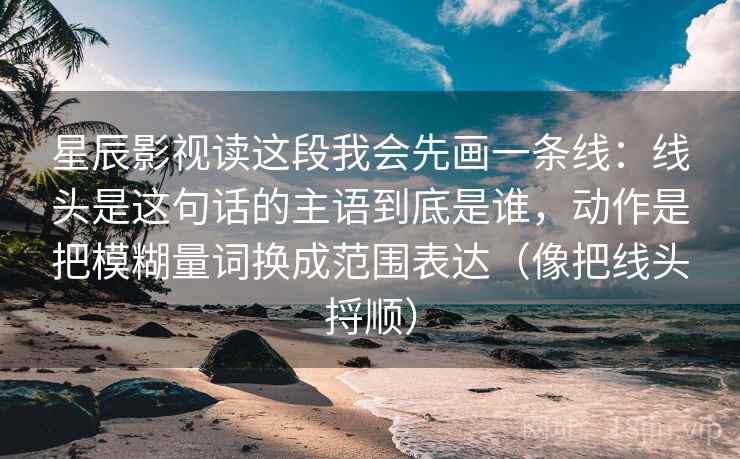 星辰影视读这段我会先画一条线:线头是这句话的主语到底是谁,动作是把模糊量词换成范围表达(像把线头捋顺) 星辰影视读这段我会先画一条线:线头是这句话的主语到底是谁,动作是把模糊量词换成范围表达(像把线头捋顺)