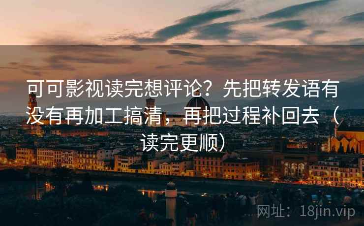 可可影视读完想评论？先把转发语有没有再加工搞清，再把过程补回去（读完更顺）