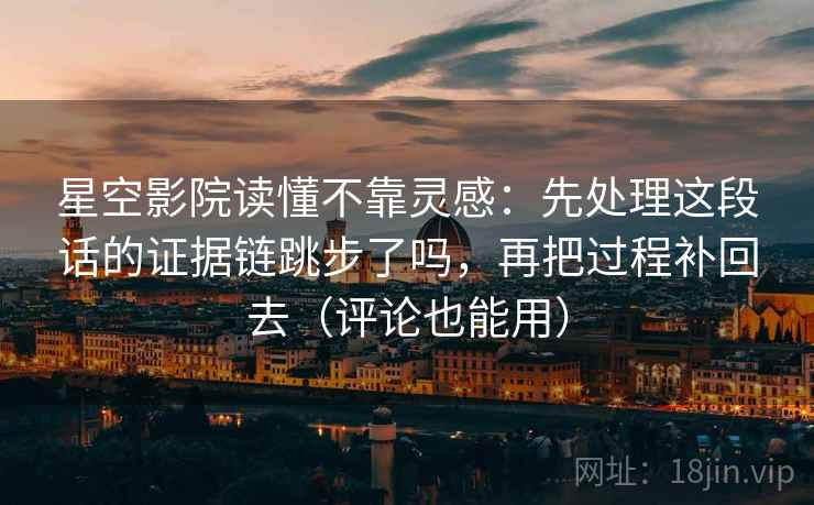 星空影院读懂不靠灵感：先处理这段话的证据链跳步了吗，再把过程补回去（评论也能用）