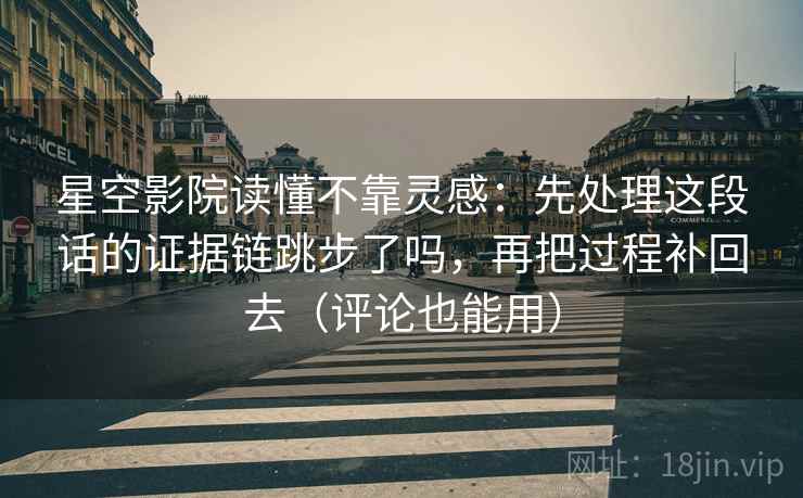 星空影院读懂不靠灵感：先处理这段话的证据链跳步了吗，再把过程补回去（评论也能用）