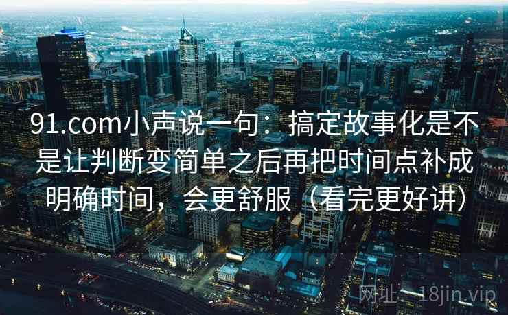 91.com小声说一句:搞定故事化是不是让判断变简单之后再把时间点补成明确时间,会更舒服(看完更好讲) 91.com小声说一句:搞定故事化是不是让判断变简单之后再把时间点补成明确时间,会更舒服(看完更好讲)