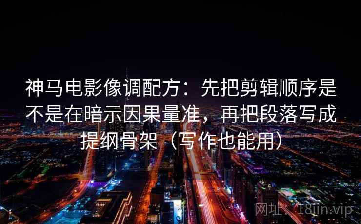 神马电影像调配方:先把剪辑顺序是不是在暗示因果量准,再把段落写成提纲骨架(写作也能用) 神马电影像调配方:先把剪辑顺序是不是在暗示因果量准,再把段落写成提纲骨架(写作也能用)