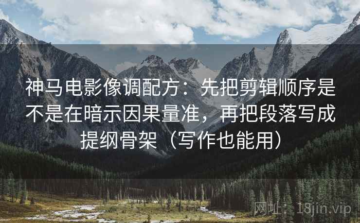 神马电影像调配方:先把剪辑顺序是不是在暗示因果量准,再把段落写成提纲骨架(写作也能用) 神马电影像调配方:先把剪辑顺序是不是在暗示因果量准,再把段落写成提纲骨架(写作也能用)