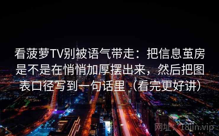 看菠萝TV别被语气带走：把信息茧房是不是在悄悄加厚摆出来，然后把图表口径写到一句话里（看完更好讲）
