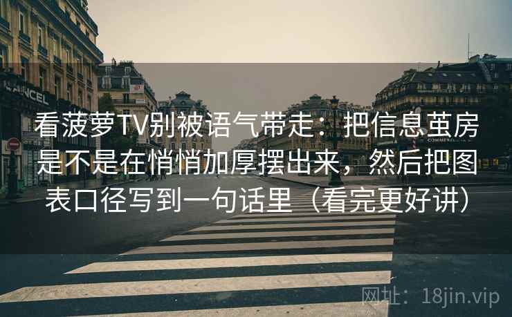 看菠萝TV别被语气带走：把信息茧房是不是在悄悄加厚摆出来，然后把图表口径写到一句话里（看完更好讲）