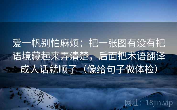 爱一帆别怕麻烦:把一张图有没有把语境藏起来弄清楚,后面把术语翻译成人话就顺了(像给句子做体检) 爱一帆别怕麻烦:把一张图有没有把语境藏起来弄清楚,后面把术语翻译成人话就顺了(像给句子做体检)