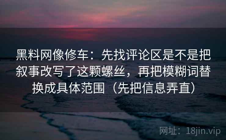 黑料网像修车:先找评论区是不是把叙事改写了这颗螺丝,再把模糊词替换成具体范围(先把信息弄直) 黑料网像修车:先找评论区是不是把叙事改写了这颗螺丝,再把模糊词替换成具体范围(先把信息弄直)
