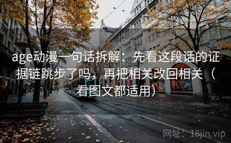 age动漫一句话拆解:先看这段话的证据链跳步了吗,再把相关改回相关(看图文都适用) age动漫一句话拆解:先看这段话的证据链跳步了吗,再把相关改回相关(看图文都适用)