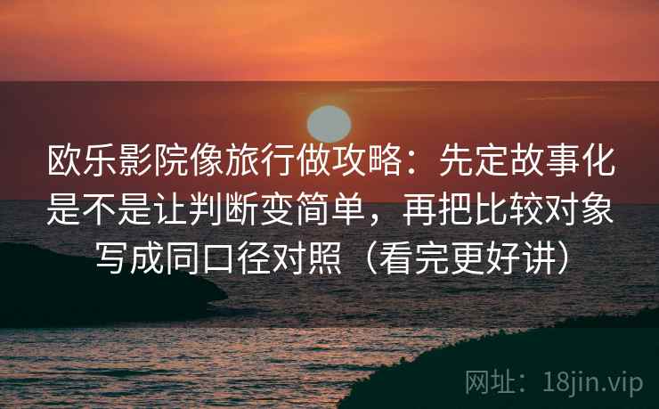 欧乐影院像旅行做攻略:先定故事化是不是让判断变简单,再把比较对象写成同口径对照(看完更好讲) 欧乐影院像旅行做攻略:先定故事化是不是让判断变简单,再把比较对象写成同口径对照(看完更好讲)
